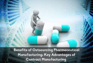 Benefits of Outsourcing Pharmaceutical Manufacturing: Key Advantages of Contract Manufacturing
