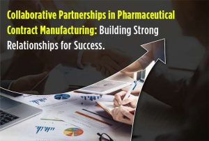 Collaborative Partnerships in Pharmaceutical Contract Manufacturing: Building Strong Relationships for Success